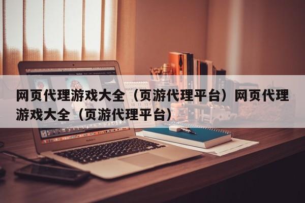 网页代理游戏大全(页游代理平台)网页代理游戏大全(页游代理平台)