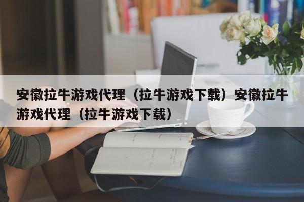 安徽拉牛游戏代理(拉牛游戏下载)安徽拉牛游戏代理(拉牛游戏下载)