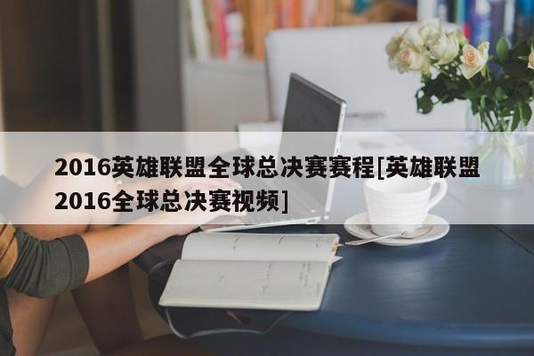 2016英雄联盟全球总决赛赛程[英雄联盟2016全球总决赛视频]