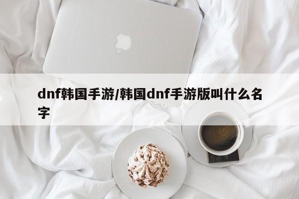 dnf韩国手游/韩国dnf手游版叫什么名字