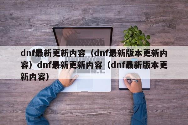 dnf最新更新内容（dnf最新版本更新内容）dnf最新更新内容（dnf最新版本更新内容）