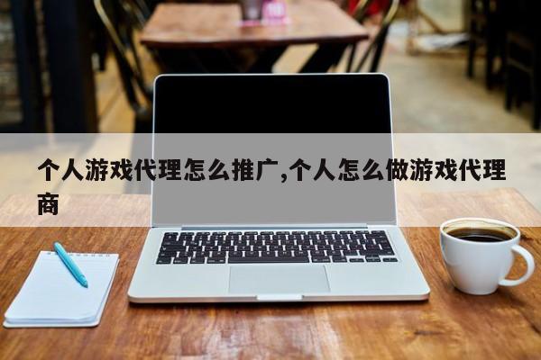 个人游戏代理怎么推广,个人怎么做游戏代理商
