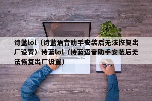 诗蓝lol（诗蓝语音助手安装后无法恢复出厂设置）诗蓝lol（诗蓝语音助手安装后无法恢复出厂设置）