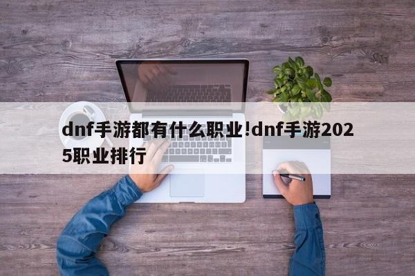 dnf手游都有什么职业!dnf手游2025职业排行