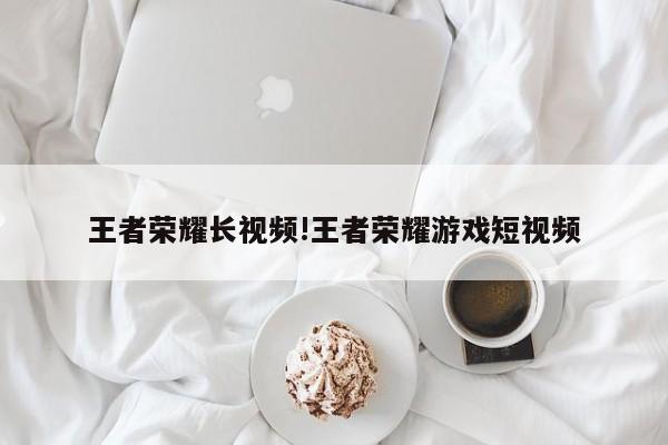王者荣耀长视频!王者荣耀游戏短视频