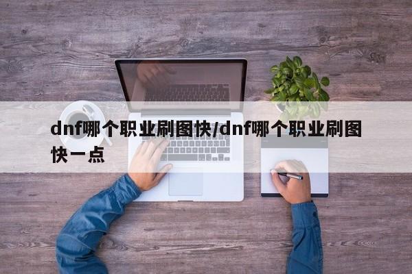 dnf哪个职业刷图快/dnf哪个职业刷图快一点