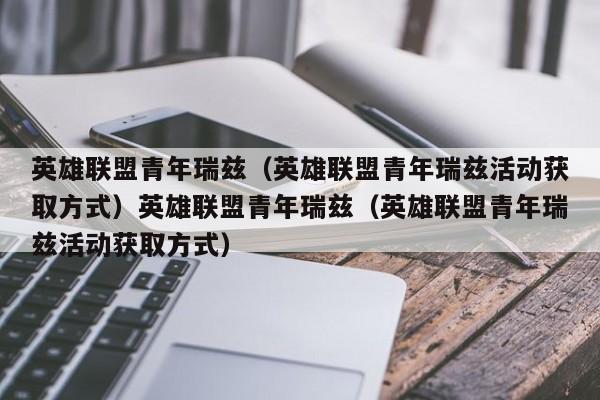 英雄联盟青年瑞兹（英雄联盟青年瑞兹活动获取方式）英雄联盟青年瑞兹（英雄联盟青年瑞兹活动获取方式）