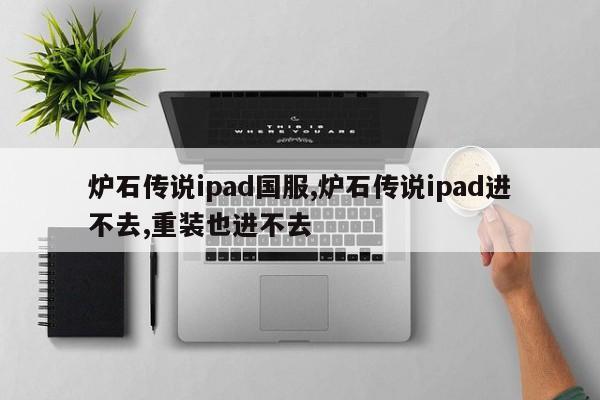 炉石传说ipad国服,炉石传说ipad进不去,重装也进不去