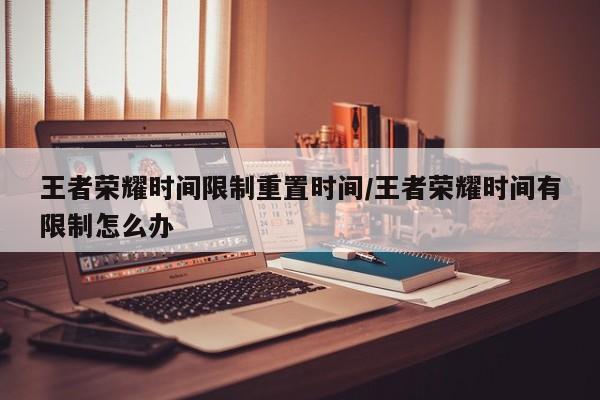 王者荣耀时间限制重置时间/王者荣耀时间有限制怎么办