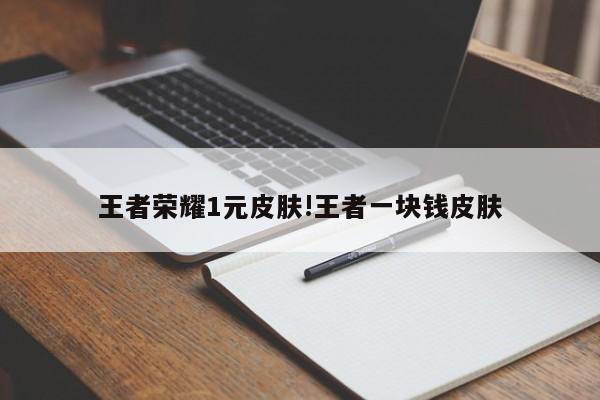 王者荣耀1元皮肤!王者一块钱皮肤