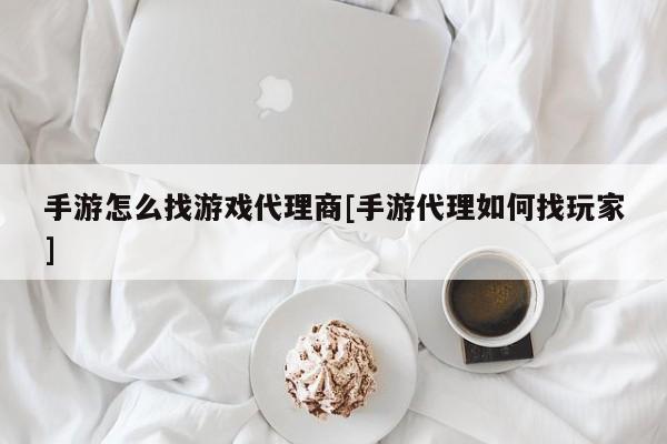 手游怎么找游戏代理商[手游代理如何找玩家]
