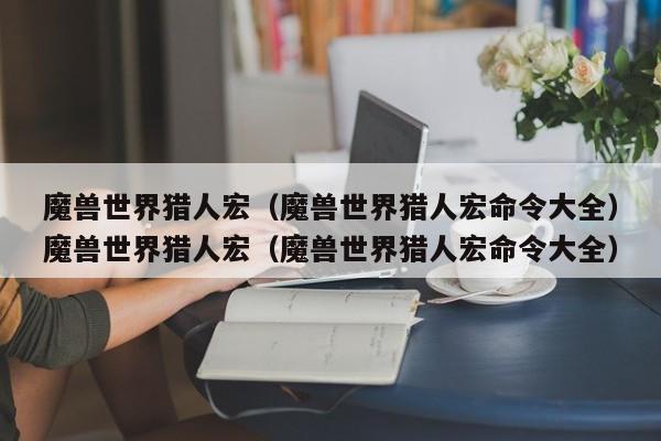 魔兽世界猎人宏(魔兽世界猎人宏命令大全)魔兽世界猎人宏(魔兽世界猎人宏命令大全)