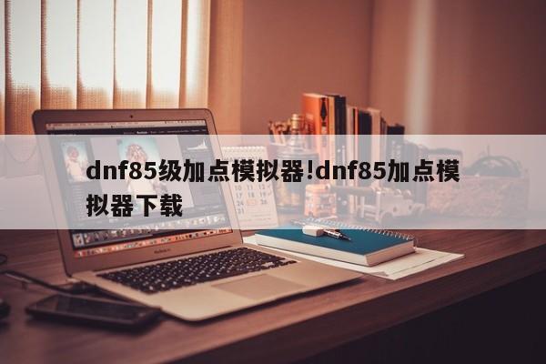 dnf85级加点模拟器!dnf85加点模拟器下载