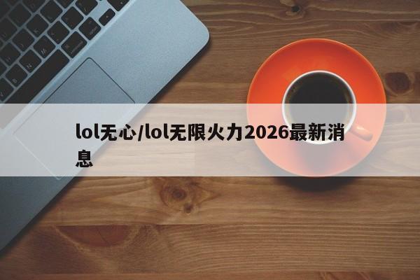 lol无心/lol无限火力2026最新消息
