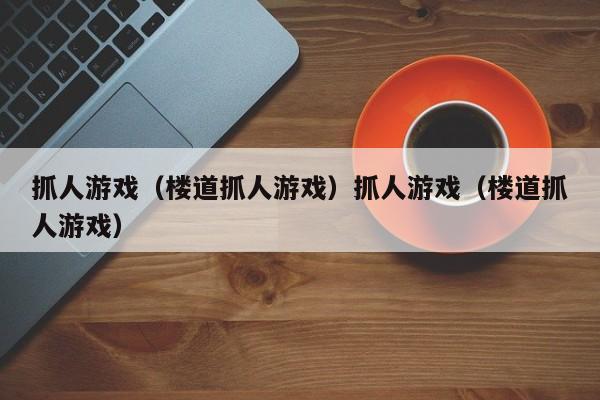 抓人游戏（楼道抓人游戏）抓人游戏（楼道抓人游戏）