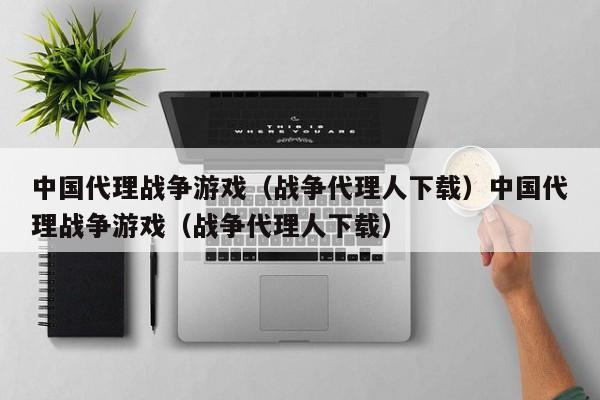 中国代理战争游戏（战争代理人下载）中国代理战争游戏（战争代理人下载）